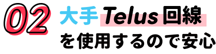 02.大手Telus回線を使用するので安心