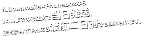 YellowMobile×Phoneboxなら14時までのご注文で当日発送(※定休日を除く)。送料無料で本州なら渡航二日前でも間に合います。